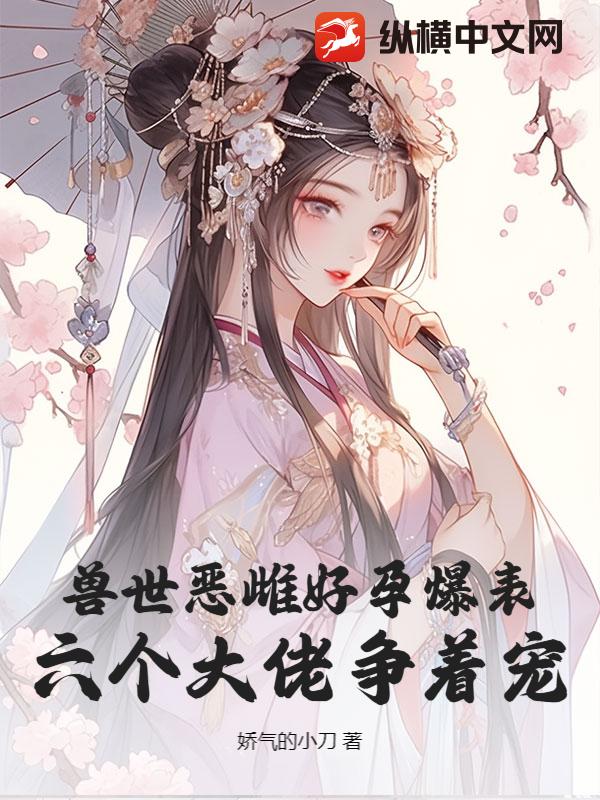 兽世恶雌好孕爆表！六个大佬争着宠